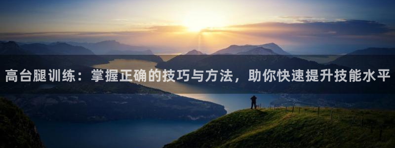 快体育：高台腿训练：掌握正确的技巧与方法，助你快速提升技能水平