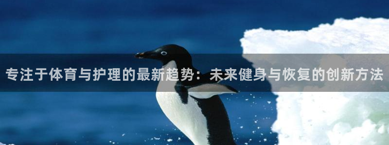 快体育乒乓球：专注于体育与护理的最新趋势：未来健身与恢复的创新方法